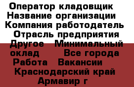 Оператор-кладовщик › Название организации ­ Компания-работодатель › Отрасль предприятия ­ Другое › Минимальный оклад ­ 1 - Все города Работа » Вакансии   . Краснодарский край,Армавир г.